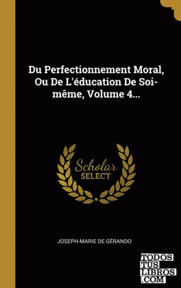 Du Perfectionnement Moral, Ou De L'éducation De Soi-même, Volume 4...