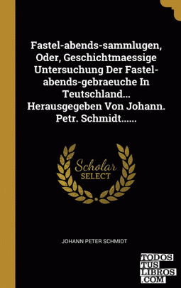 Fastel-abends-sammlugen, Oder, Geschichtmaessige Untersuchung Der Fastel-abends-gebraeuche In Teutschland... Herausgegeben Von Johann. Petr. Schmidt......