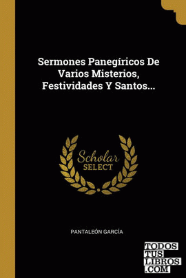 Sermones Panegíricos De Varios Misterios, Festividades Y Santos...