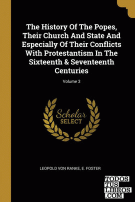 The History Of The Popes, Their Church And State And Especially Of Their Conflicts With Protestantism In The Sixteenth & Seventeenth Centuries; Volume 3