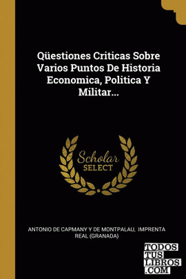 Qüestiones Criticas Sobre Varios Puntos De Historia Economica, Politica Y Militar... Qüestiones Criticas Sobre Varios Puntos De Historia Economica, Politica Y Militar...