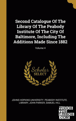 Second Catalogue Of The Library Of The Peabody Institute Of The City Of Baltimore, Including The Additions Made Since 1882; Volume 4
