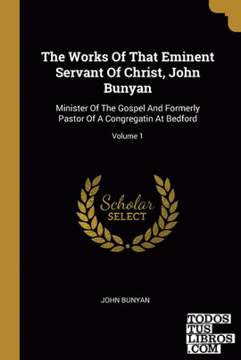 The Works Of That Eminent Servant Of Christ, John Bunyan