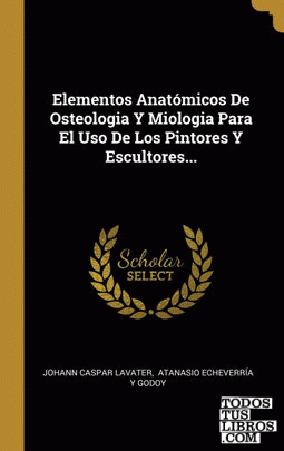 Elementos Anatómicos De Osteologia Y Miologia Para El Uso De Los Pintores Y Escultores...