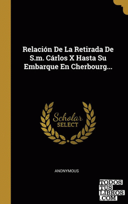 Relación De La Retirada De S.m. Cárlos X Hasta Su Embarque En Cherbourg...