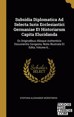 Subsidia Diplomatica Ad Selecta Iuris Ecclesiastici Germaniae Et Historiarum Capita Elucidanda
