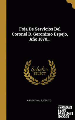 Foja De Servicios Del Coronel D. Geronimo Espejo, Año 1870... Foja De Servicios Del Coronel D. Geronimo Espejo, Año 1870...