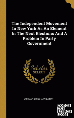 The Independent Movement In New York As An Element In The Next Elections And A Problem In Party Government