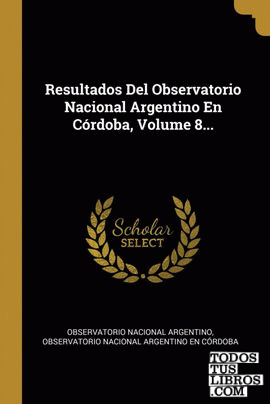 Resultados Del Observatorio Nacional Argentino En Córdoba, Volume 8...