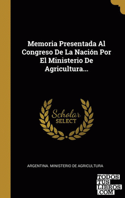 Memoria Presentada Al Congreso De La Nación Por El Ministerio De Agricultura...