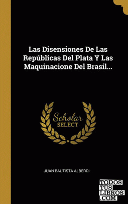 Las Disensiones De Las Repúblicas Del Plata Y Las Maquinacione Del Brasil...