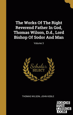 The Works Of The Right Reverend Father In God, Thomas Wilson, D.d., Lord Bishop Of Sodor And Man; Volume 3