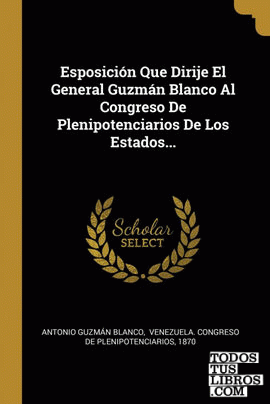 Esposición Que Dirije El General Guzmán Blanco Al Congreso De Plenipotenciarios De Los Estados...