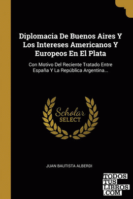 Diplomacia De Buenos Aires Y Los Intereses Americanos Y Europeos En El Plata