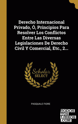 Derecho Internacional Privado, Ó, Principios Para Resolver Los Conflictos Entre Las Diversas Legislaciones De Derecho Civil Y Comercial, Etc., 2...