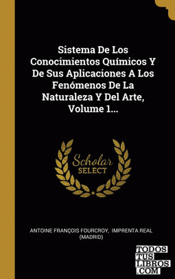Sistema De Los Conocimientos Químicos Y De Sus Aplicaciones A Los Fenómenos De La Naturaleza Y Del Arte, Volume 1...
