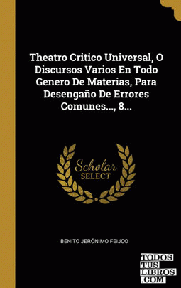 Theatro Critico Universal, O Discursos Varios En Todo Genero De Materias, Para Desengaño De Errores Comunes..., 8...