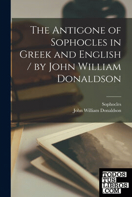 The Antigone of Sophocles in Greek and English ; by John William Donaldson