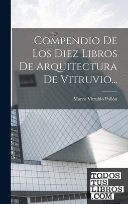 Compendio De Los Diez Libros De Arquitectura De Vitruvio...