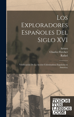 Los exploradores españoles del siglo XVI; vindicación de la acción colonizadora