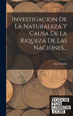Investigacion De La Naturaleza Y Causa De La Riqueza De Las Naciones...