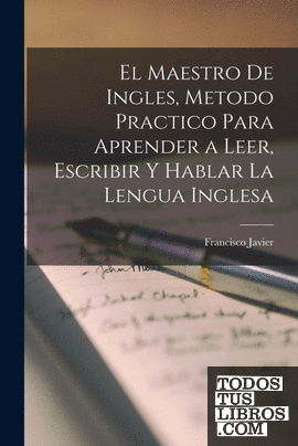 El maestro de ingles, metodo practico para aprender a leer, escribir y hablar la