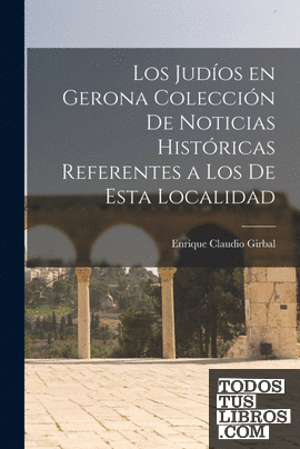 Los Judíos en Gerona Colección de Noticias Históricas Referentes a los de Esta L