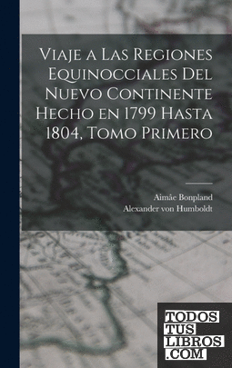 Viaje a las Regiones Equinocciales del Nuevo Continente Hecho en 1799 Hasta 1804