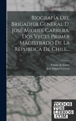 Biografía Del Brigadier General D. José Miguel Carrera, Dos Veces Primer Magistr