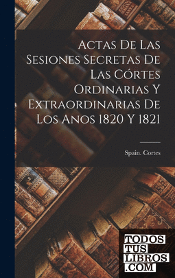 Actas de las Sesiones Secretas De Las Córtes Ordinarias Y Extraordinarias De Los