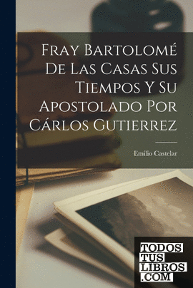 Fray Bartolomé de Las Casas Sus Tiempos y su Apostolado Por Cárlos Gutierrez