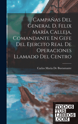 Campañas Del General D. Felix María Calleja, Comandante En Gefe Del Ejercito Rea