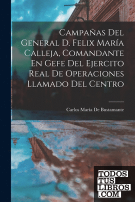 Campañas Del General D. Felix María Calleja, Comandante En Gefe Del Ejercito Rea