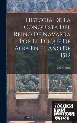 Historia De La Conquista Del Reino De Navarra Por El Duque De Alba En El Año De
