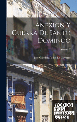 Anexion Y Guerra De Santo Domingo; Volume 2