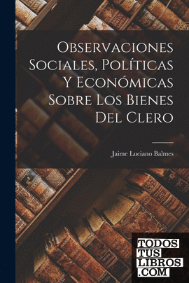 Observaciones Sociales, Políticas Y Económicas Sobre Los Bienes Del Clero