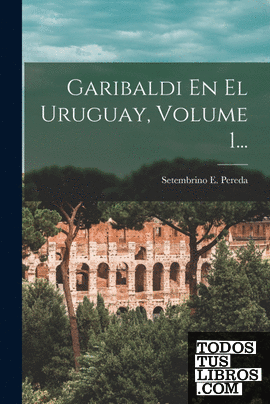 Garibaldi En El Uruguay, Volume 1...