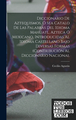 Diccionario de Aztequismos, ó sea catalo de las palabras del idioma mahuatl, azt