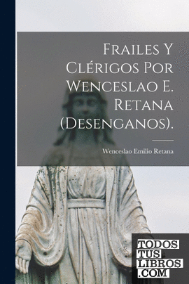 Frailes Y Clérigos Por Wenceslao E. Retana (Desenganos).