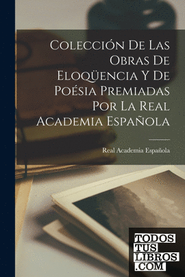 Colección De Las Obras De Eloqüencia Y De Poésia Premiadas Por La Real Academia