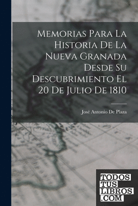 Memorias Para La Historia De La Nueva Granada Desde Su Descubrimiento El 20 De J