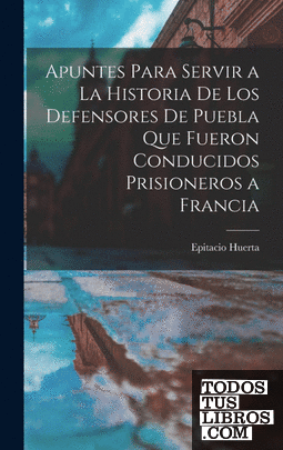 Apuntes Para Servir a La Historia De Los Defensores De Puebla Que Fueron Conduci