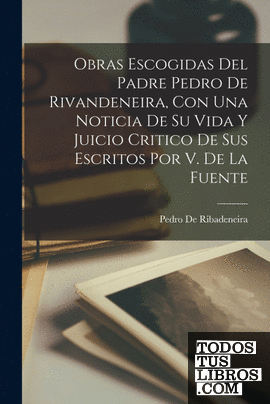 Obras Escogidas Del Padre Pedro De Rivandeneira, Con Una Noticia De Su Vida Y Ju