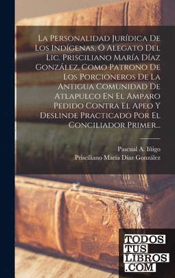 La Personalidad Jurídica De Los Indígenas, Ó Alegato Del Lic. Prisciliano María