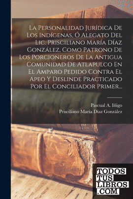 La Personalidad Jurídica De Los Indígenas, Ó Alegato Del Lic. Prisciliano María