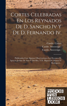 Cortes Celebradas En Los Reynados De D. Sancho Iv Y De D. Fernando Iv.