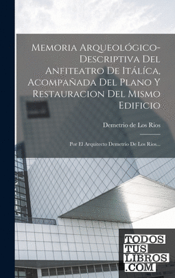 Memoria Arqueológico-descriptiva Del Anfiteatro De Itálíca, Acompañada Del Plano
