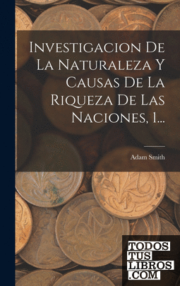 Investigacion De La Naturaleza Y Causas De La Riqueza De Las Naciones, 1...