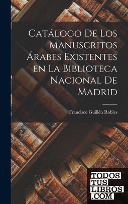 Catálogo de los Manuscritos Árabes Existentes en la Biblioteca Nacional de Madri