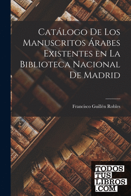 Catálogo de los Manuscritos Árabes Existentes en la Biblioteca Nacional de Madri